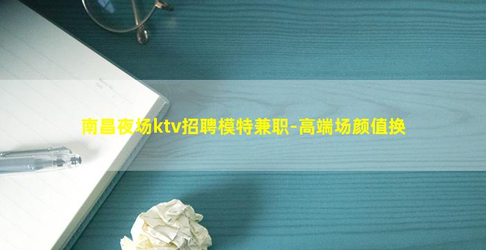 南昌夜场ktv招聘模特兼职-高端场颜值换